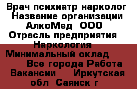 Врач психиатр-нарколог › Название организации ­ АлкоМед, ООО › Отрасль предприятия ­ Наркология › Минимальный оклад ­ 90 000 - Все города Работа » Вакансии   . Иркутская обл.,Саянск г.